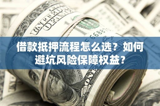 济南借款抵押流程怎么选？如何避坑风险保障权益？