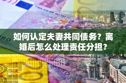 济南如何认定夫妻共同债务？离婚后怎么处理责任分担？