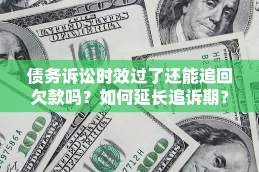 济南债务诉讼时效过了还能追回欠款吗？如何延长追诉期？