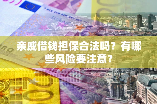 济南亲戚借钱担保合法吗？有哪些风险要注意？