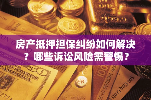 济南房产抵押担保纠纷如何解决？哪些诉讼风险需警惕？