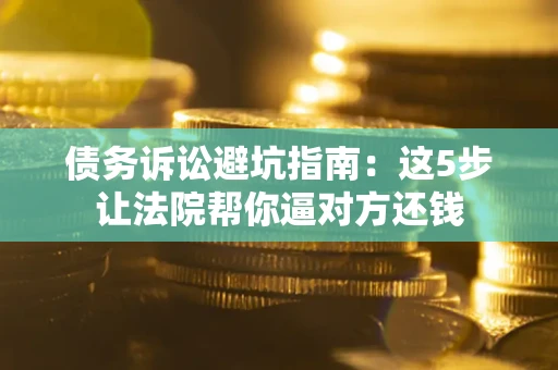 济南债务诉讼避坑指南：这5步让法院帮你逼对方还钱