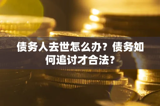 济南债务人去世怎么办？债务如何追讨才合法？