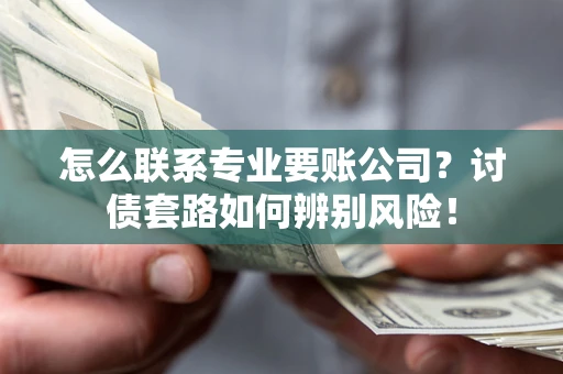 济南怎么联系专业要账公司？讨债套路如何辨别风险！