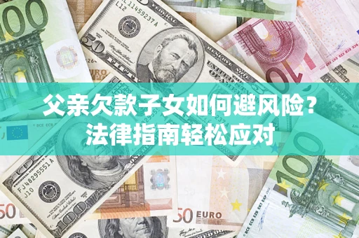 济南父亲欠款子女如何避风险？法律指南轻松应对