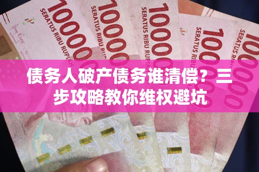 济南债务人破产债务谁清偿？三步攻略教你维权避坑